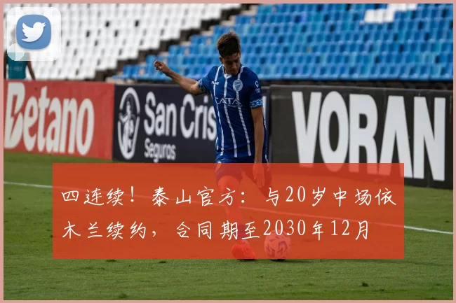 四连续！泰山官方：与20岁中场依木兰续约，合同期至2030年12月