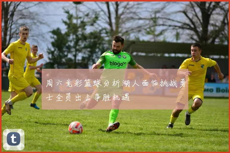 周六竞彩篮球分析湖人面临挑战勇士全员出击争胜机遇