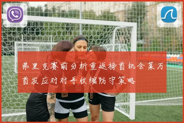 弗里克赛前分析重返榜首机会莱万首发应对对手收缩防守策略