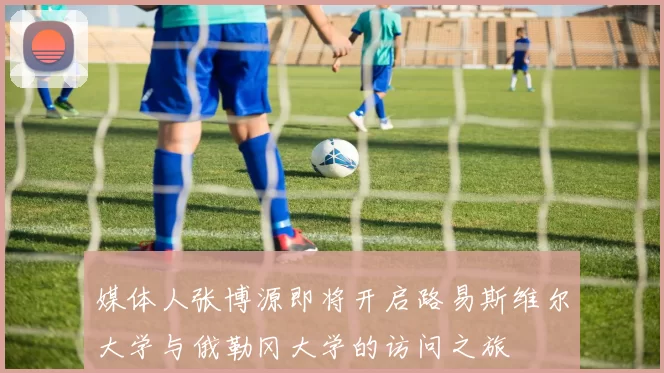 媒体人张博源即将开启路易斯维尔大学与俄勒冈大学的访问之旅