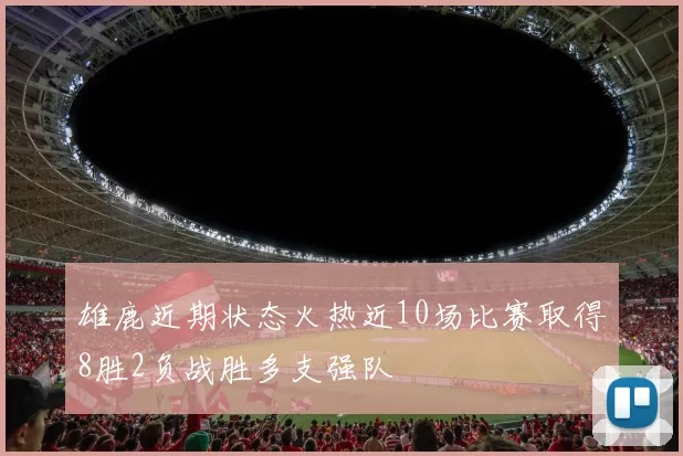 雄鹿近期状态火热近10场比赛取得8胜2负战胜多支强队