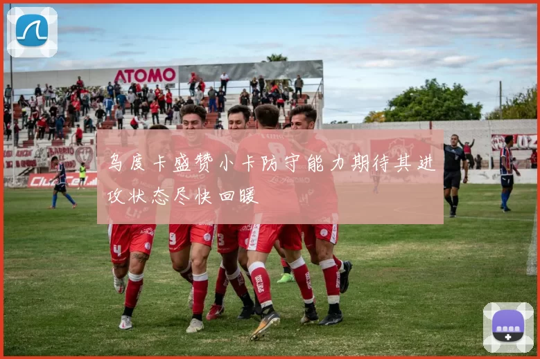 乌度卡盛赞小卡防守能力期待其进攻状态尽快回暖