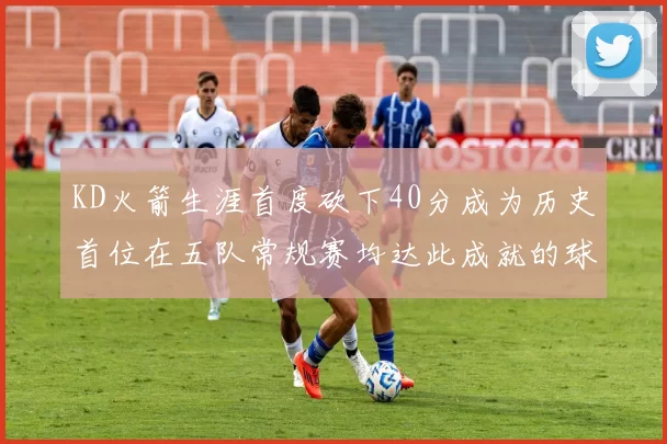 KD火箭生涯首度砍下40分成为历史首位在五队常规赛均达此成就的球员