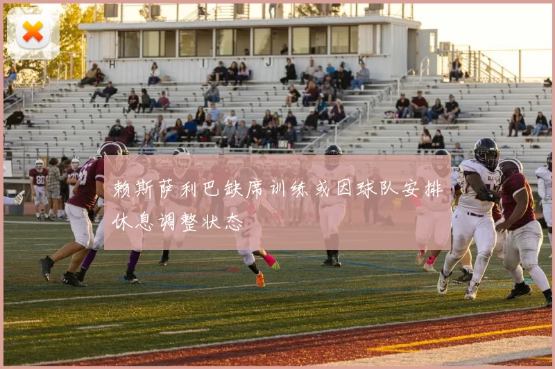 赖斯萨利巴缺席训练或因球队安排休息调整状态
