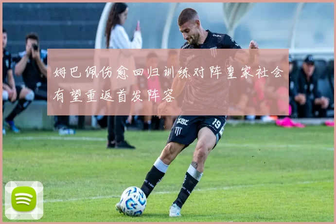 姆巴佩伤愈回归训练对阵皇家社会有望重返首发阵容