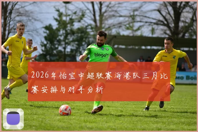 2026年怡宝中超联赛海港队三月比赛安排与对手分析