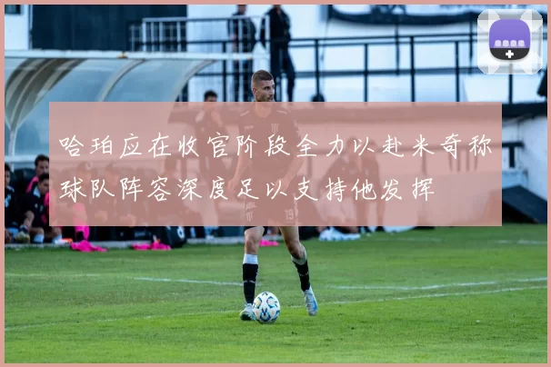 哈珀应在收官阶段全力以赴米奇称球队阵容深度足以支持他发挥