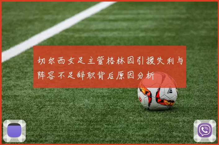 切尔西女足主管格林因引援失利与阵容不足辞职背后原因分析