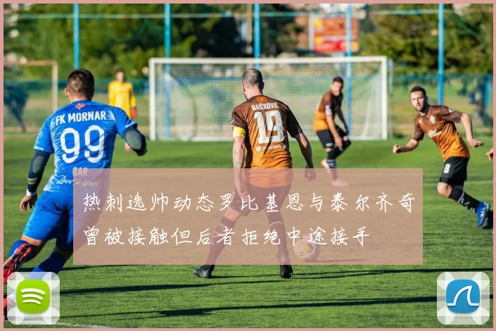 热刺选帅动态罗比基恩与泰尔齐奇曾被接触但后者拒绝中途接手