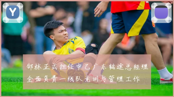 郜林正式担任中乙广东铭途总经理全面负责一线队竞训与管理工作