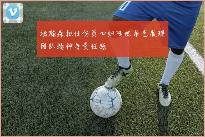 杨瀚森担任伤员回归陪练角色展现团队精神与责任感