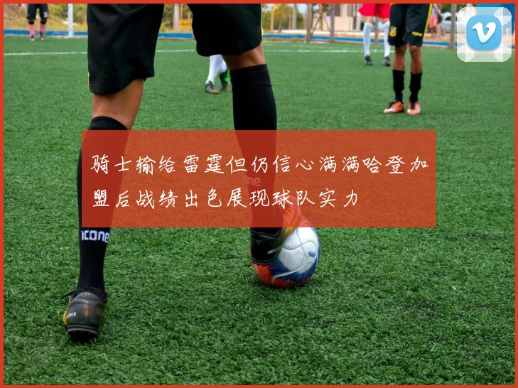 骑士输给雷霆但仍信心满满哈登加盟后战绩出色展现球队实力