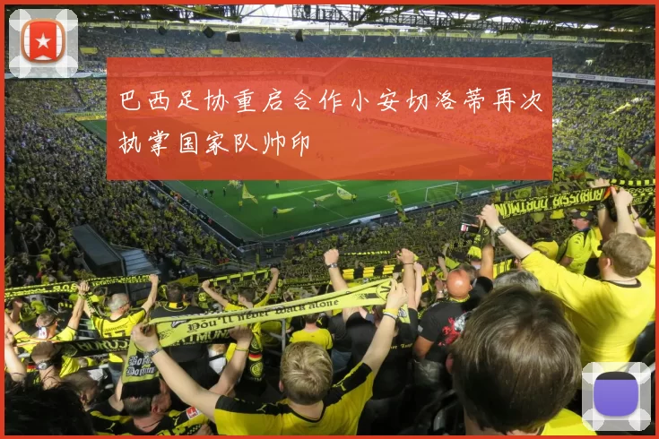 巴西足协重启合作小安切洛蒂再次执掌国家队帅印