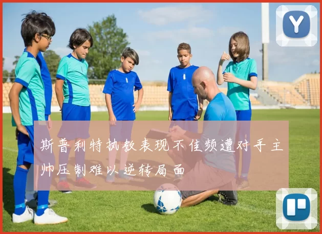 斯普利特执教表现不佳频遭对手主帅压制难以逆转局面
