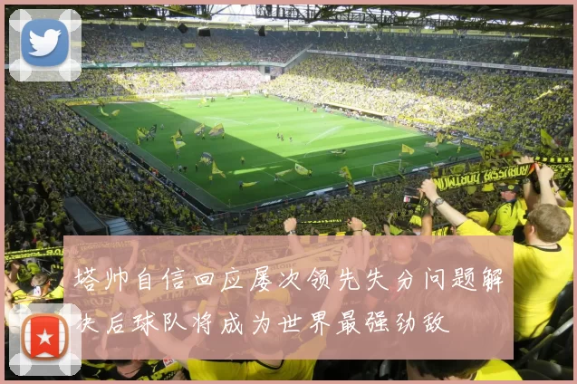 塔帅自信回应屡次领先失分问题解决后球队将成为世界最强劲敌
