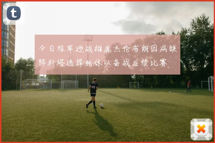 今日绿军迎战雄鹿杰伦布朗因病缺阵科塔选择轮休以备战后续比赛