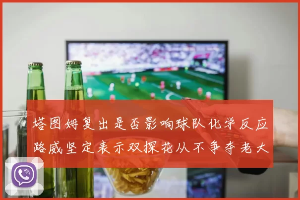 塔图姆复出是否影响球队化学反应路威坚定表示双探花从不争夺老大地位
