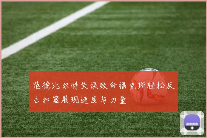 范德比尔特失误致命福克斯轻松反击扣篮展现速度与力量