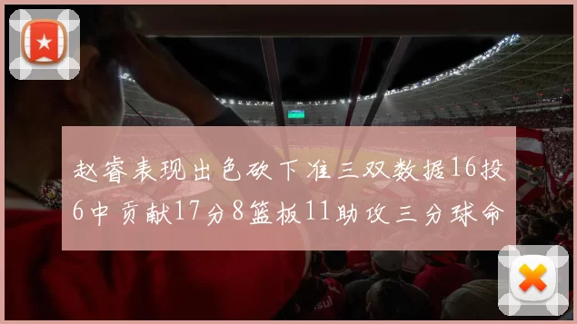 赵睿表现出色砍下准三双数据16投6中贡献17分8篮板11助攻三分球命中率高达385