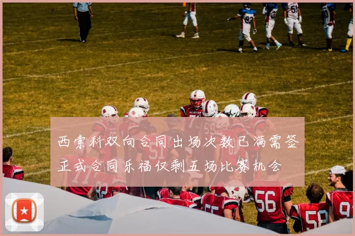 西索科双向合同出场次数已满需签正式合同乐福仅剩五场比赛机会