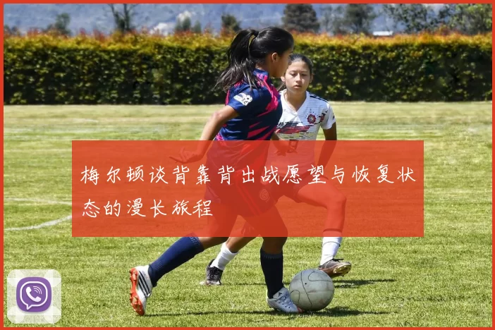 梅尔顿谈背靠背出战愿望与恢复状态的漫长旅程