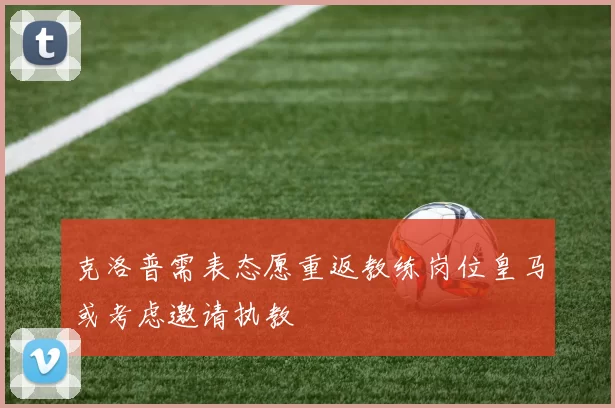 克洛普需表态愿重返教练岗位皇马或考虑邀请执教