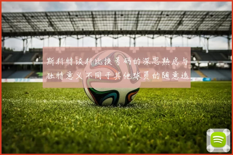 斯科特谈科比换号码的深思熟虑与独特意义不同于其他球员的随意选择