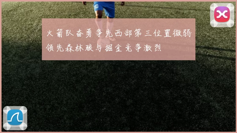 火箭队奋勇争先西部第三位置微弱领先森林狼与掘金竞争激烈
