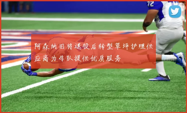阿森纳旧将退役后转型草坪护理供应商为母队提供优质服务