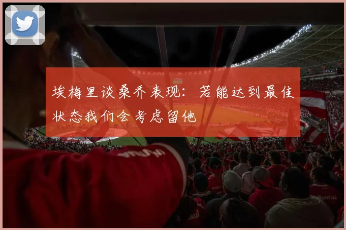 埃梅里谈桑乔表现：若能达到最佳状态我们会考虑留他